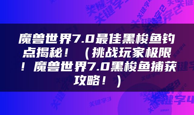 魔兽世界7.0最佳黑梭鱼钓点揭秘！（挑战玩家极限！魔兽世界7.0黑梭鱼捕获攻略！）