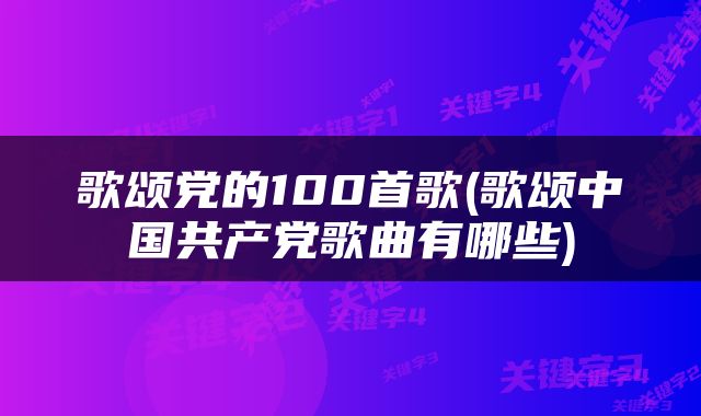 歌颂党的100首歌(歌颂中国共产党歌曲有哪些)
