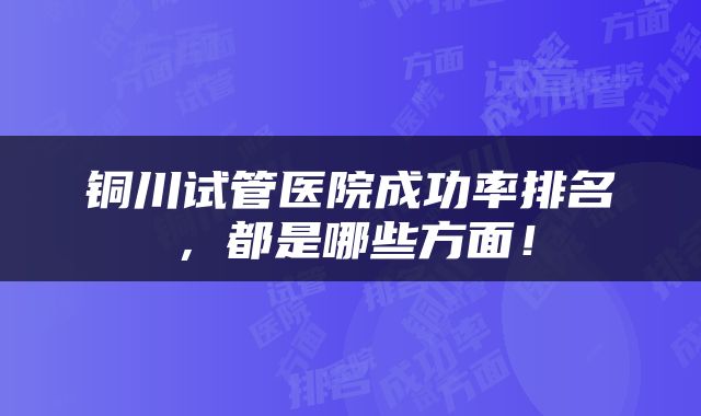 铜川试管医院成功率排名，都是哪些方面！