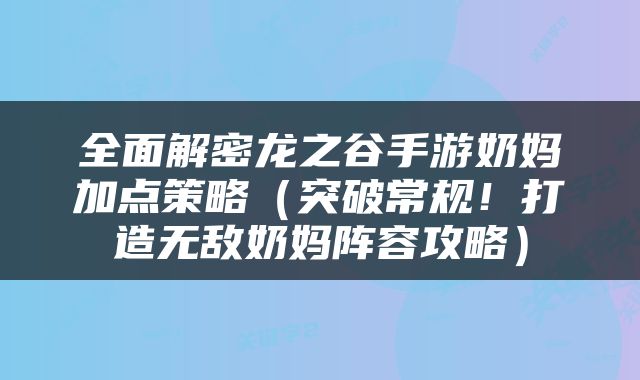 全面解密龙之谷手游奶妈加点策略（突破常规！打造无敌奶妈阵容攻略）