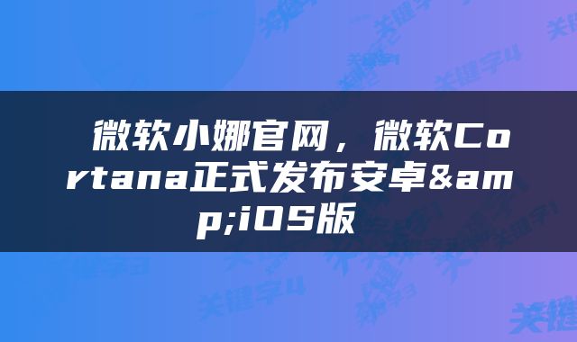  微软小娜官网，微软Cortana正式发布安卓&iOS版 