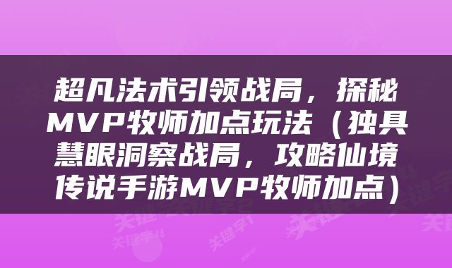 超凡法术引领战局，探秘MVP牧师加点玩法（独具慧眼洞察战局，攻略仙境传说手游MVP牧师加点）