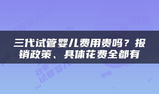 三代试管婴儿费用贵吗？报销政策、具体花费全都有