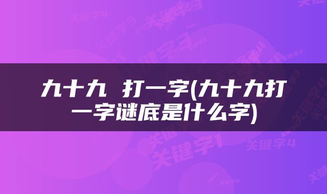 九十九 打一字(九十九打一字谜底是什么字)