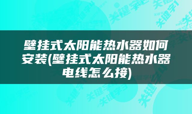壁挂式太阳能热水器如何安装(壁挂式太阳能热水器电线怎么接)