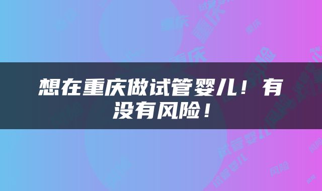 想在重庆做试管婴儿！有没有风险！