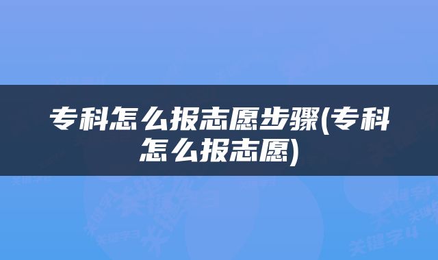 专科怎么报志愿步骤(专科怎么报志愿)