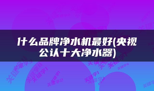 什么品牌净水机最好(央视公认十大净水器)