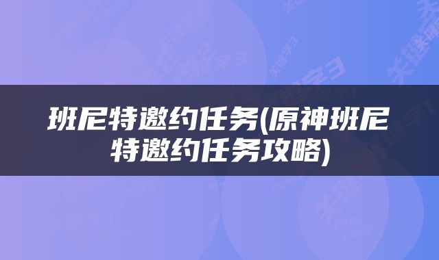 班尼特邀约任务(原神班尼特邀约任务攻略)