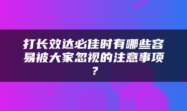 打长效达必佳时有哪些容易被大家忽视的注意事项？