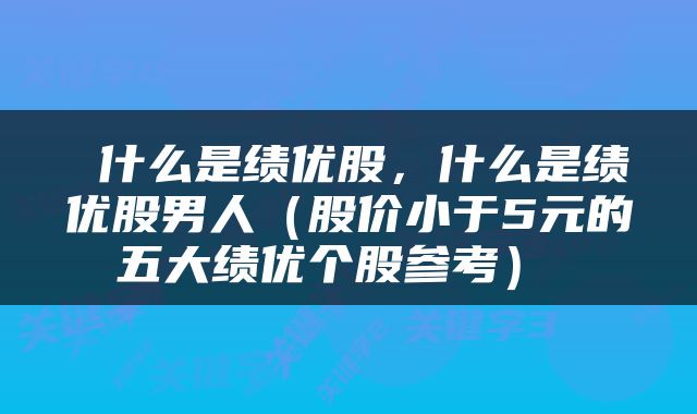 什么是绩优股,什么是绩优股男人(股价小于5元的五大绩优个股参考)
