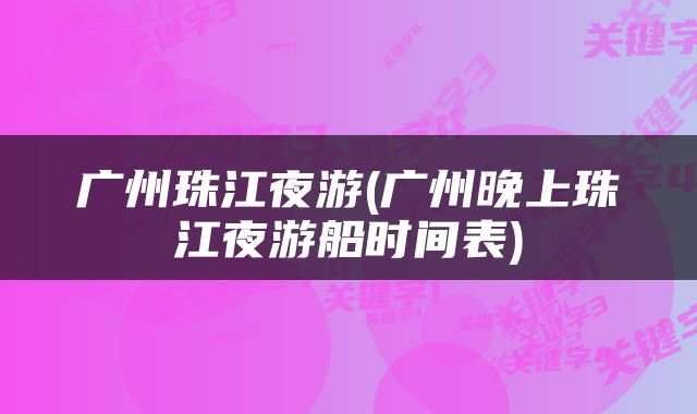 广州珠江夜游(广州晚上珠江夜游船时间表)