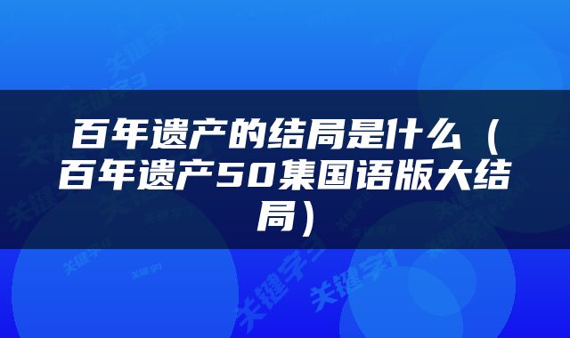 百年遗产的结局是什么（百年遗产50集国语版大结局）