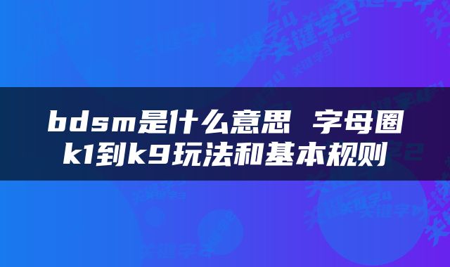 bdsm是什么意思 字母圈k1到k9玩法和基本规则