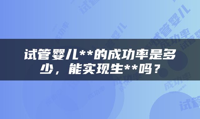 试管婴儿**的成功率是多少，能实现生**吗？