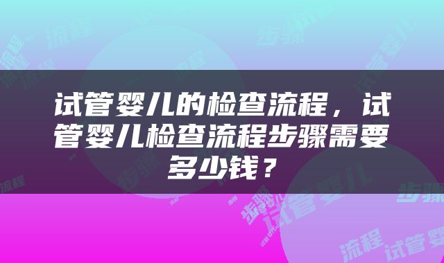 试管婴儿的检查流程，试管婴儿检查流程步骤需要多少钱？