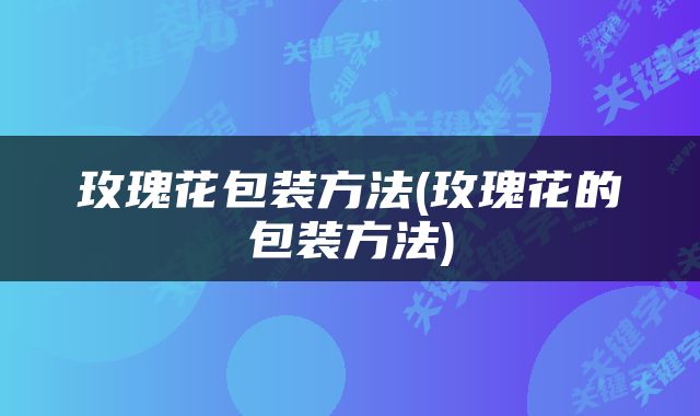 玫瑰花包装方法(玫瑰花的包装方法)