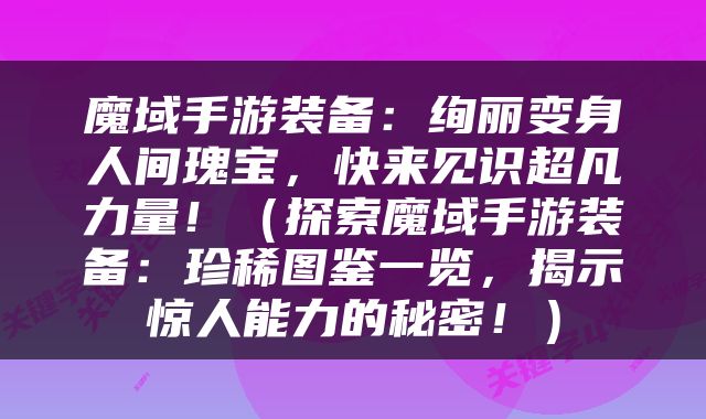 魔域手游装备：绚丽变身人间瑰宝，快来见识超凡力量！（探索魔域手游装备：珍稀图鉴一览，揭示惊人能力的秘密！）