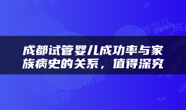 成都试管婴儿成功率与家族病史的关系，值得深究