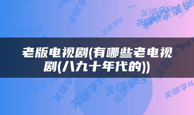 老版电视剧(有哪些老电视剧(八九十年代的))