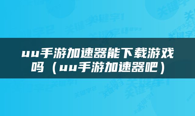uu手游加速器能下载游戏吗（uu手游加速器吧）