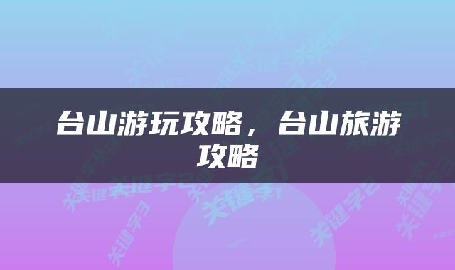 台山游玩攻略，台山旅游攻略