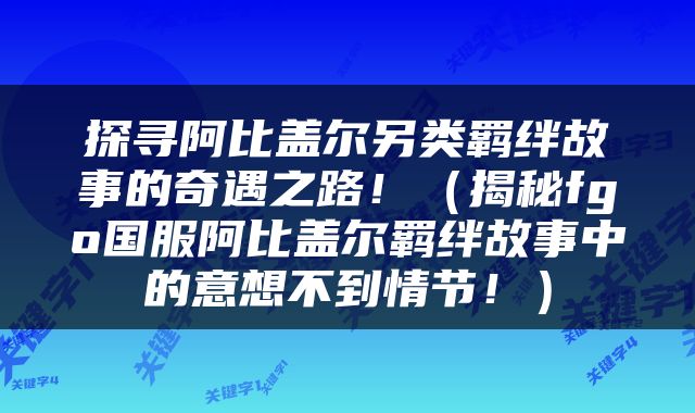 探寻阿比盖尔另类羁绊故事的奇遇之路！（揭秘fgo国服阿比盖尔羁绊故事中的意想不到情节！）