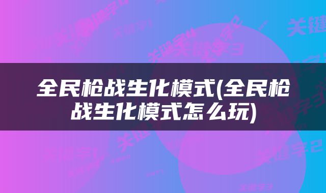 全民枪战生化模式(全民枪战生化模式怎么玩)