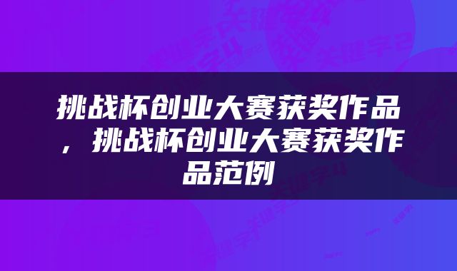 挑战杯创业大赛获奖作品，挑战杯创业大赛获奖作品范例