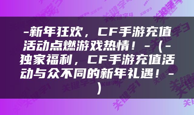 -新年狂欢，CF手游充值活动点燃游戏热情！-（-独家福利，CF手游充值活动与众不同的新年礼遇！-）
