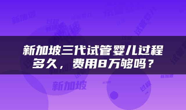 新加坡三代试管婴儿过程多久，费用8万够吗？