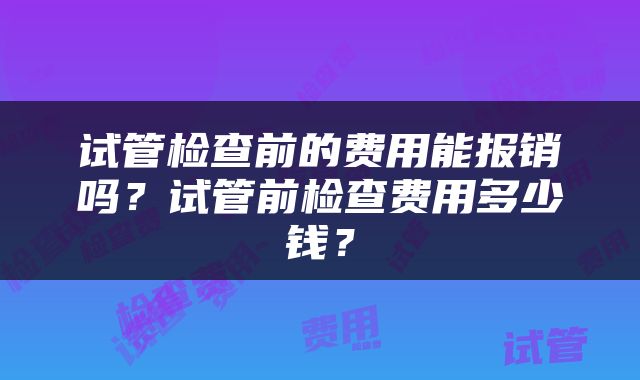 试管检查前的费用能报销吗？试管前检查费用多少钱？