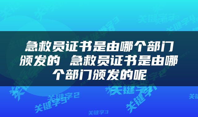 急救员证书是由哪个部门颁发的 急救员证书是由哪个部门颁发的呢