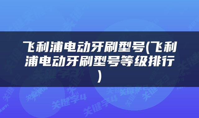 飞利浦电动牙刷型号(飞利浦电动牙刷型号等级排行)