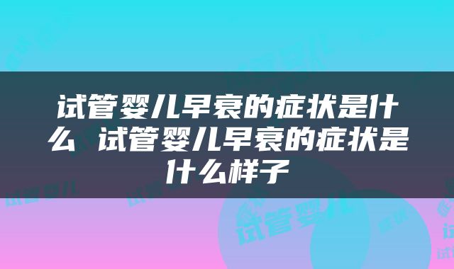 试管婴儿早衰的症状是什么 试管婴儿早衰的症状是什么样子