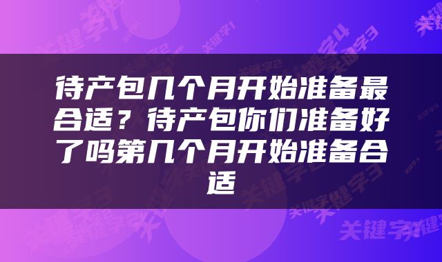 待产包几个月开始准备最合适？待产包你们准备好了吗第几个月开始准备合适