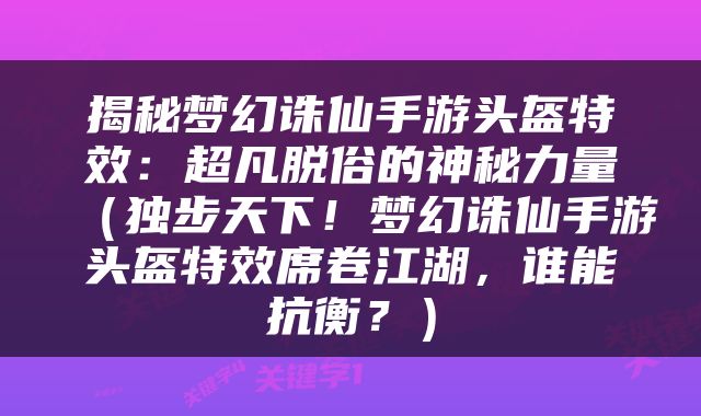 揭秘梦幻诛仙手游头盔特效：超凡脱俗的神秘力量（独步天下！梦幻诛仙手游头盔特效席卷江湖，谁能抗衡？）