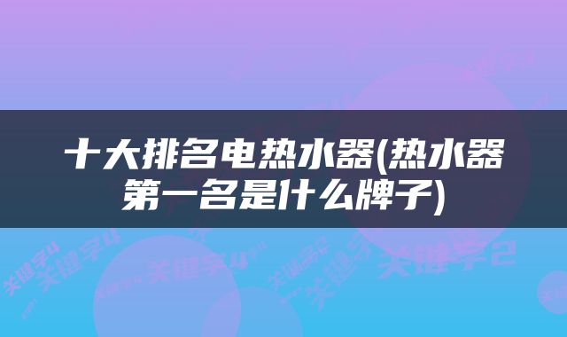 十大排名电热水器(热水器第一名是什么牌子)