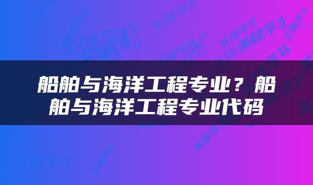 船舶与海洋工程专业？船舶与海洋工程专业代码