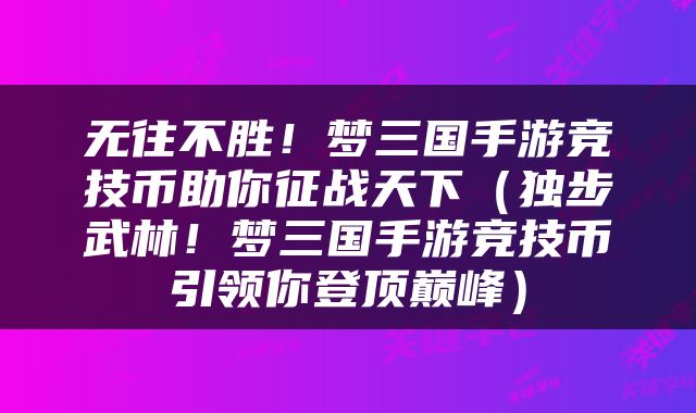 无往不胜！梦三国手游竞技币助你征战天下（独步武林！梦三国手游竞技币引领你登顶巅峰）