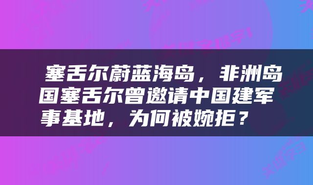  塞舌尔蔚蓝海岛，非洲岛国塞舌尔曾邀请中国建军事基地，为何被婉拒？ 