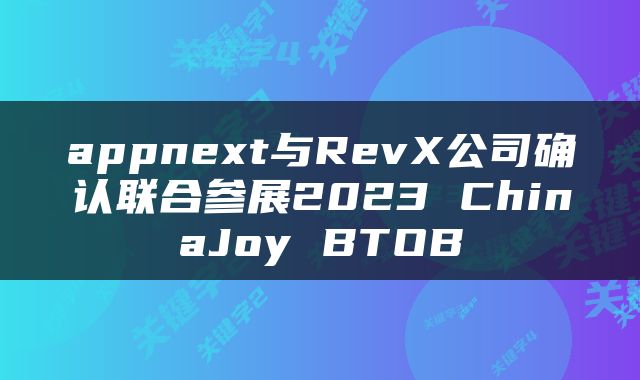 appnext与RevX公司确认联合参展2023 ChinaJoy BTOB