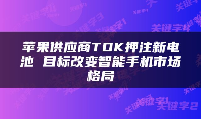 苹果供应商TDK押注新电池 目标改变智能手机市场格局