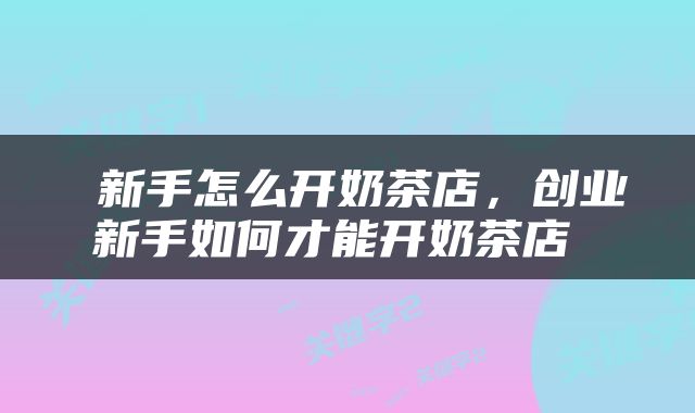  新手怎么开奶茶店，创业新手如何才能开奶茶店 