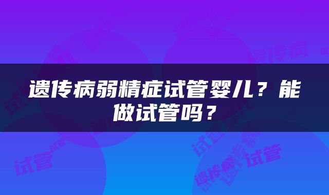 遗传病弱精症试管婴儿？能做试管吗？