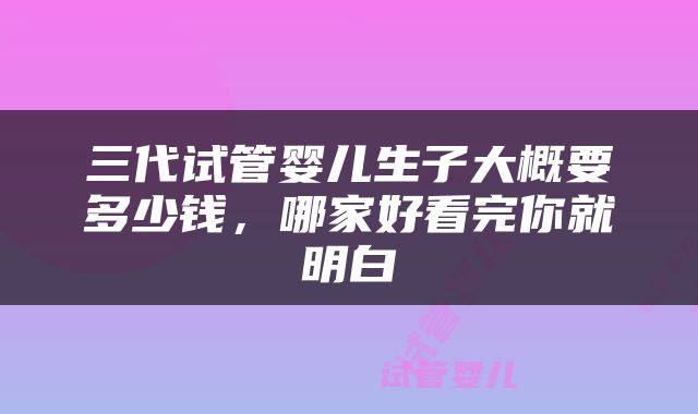 三代试管婴儿生子大概要多少钱，哪家好看完你就明白