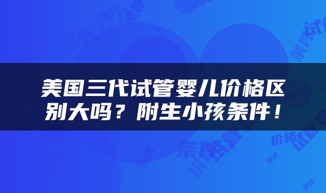 美国三代试管婴儿价格区别大吗？附生小孩条件！
