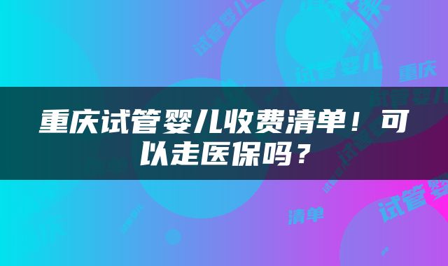 重庆试管婴儿收费清单！可以走医保吗？