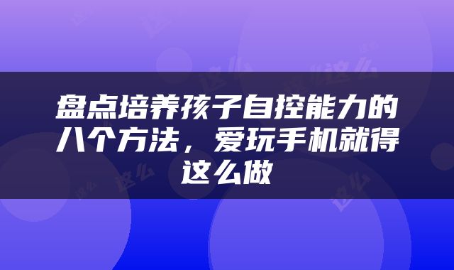 盘点培养孩子自控能力的八个方法，爱玩手机就得这么做