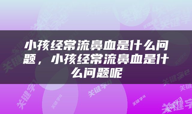 小孩经常流鼻血是什么问题，小孩经常流鼻血是什么问题呢